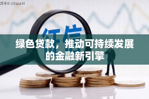 南充绿色贷款，推动可持续发展的金融新引擎