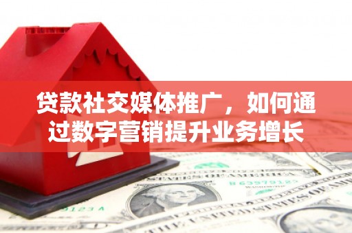 南充贷款社交媒体推广，如何通过数字营销提升业务增长