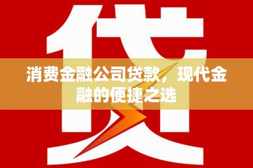 南充消费金融公司贷款，现代金融的便捷之选