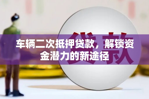 南充车辆二次抵押贷款，解锁资金潜力的新途径