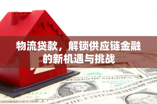 南充物流贷款，解锁供应链金融的新机遇与挑战