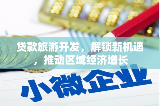 南充贷款旅游开发，解锁新机遇，推动区域经济增长