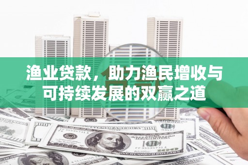 南充渔业贷款，助力渔民增收与可持续发展的双赢之道