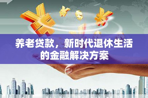 南充养老贷款，新时代退休生活的金融解决方案