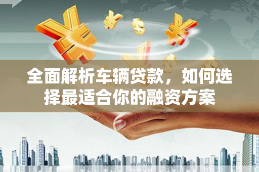 南充全面解析车辆贷款，如何选择最适合你的融资方案