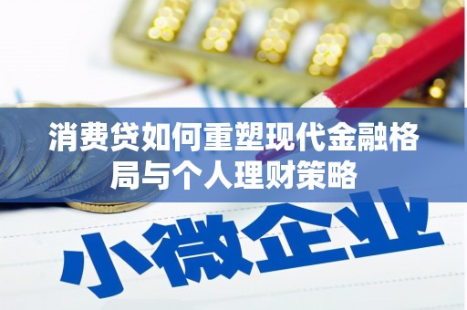 南充消费贷如何重塑现代金融格局与个人理财策略