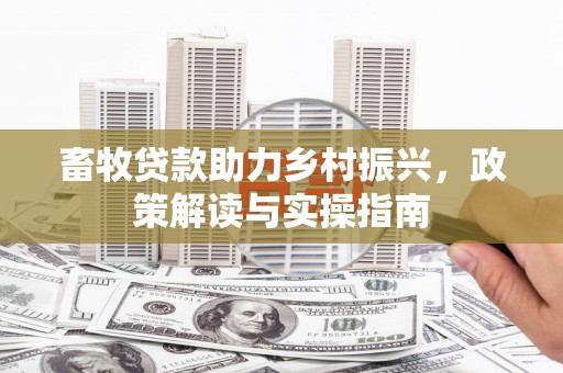 南充畜牧贷款助力乡村振兴，政策解读与实操指南