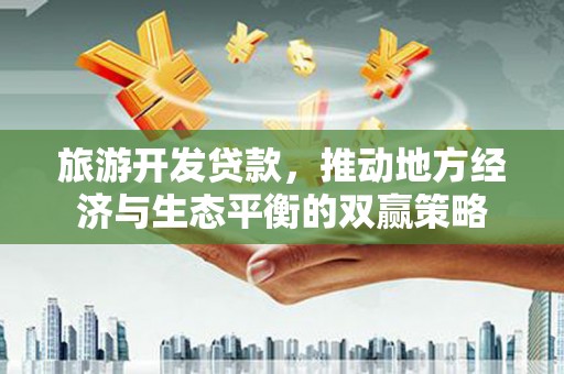 南充旅游开发贷款，推动地方经济与生态平衡的双赢策略