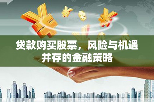 南充贷款购买股票，风险与机遇并存的金融策略