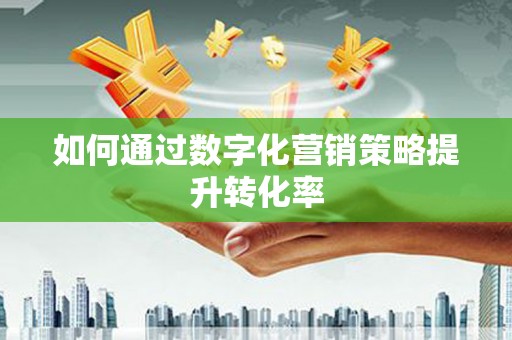 南充如何通过数字化营销策略提升转化率