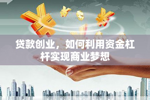 南充贷款创业，如何利用资金杠杆实现商业梦想