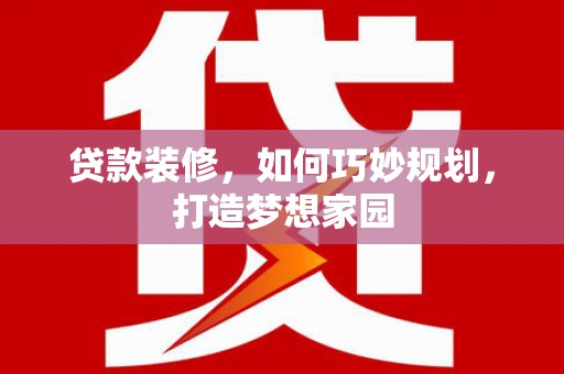 南充贷款装修，如何巧妙规划，打造梦想家园