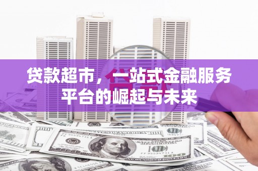 南充贷款超市，一站式金融服务平台的崛起与未来