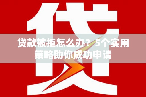 南充贷款被拒怎么办？5个实用策略助你成功申请