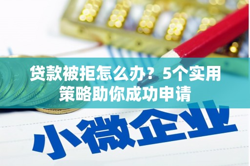 南充贷款被拒怎么办？5个实用策略助你成功申请