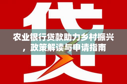 南充农业银行贷款助力乡村振兴，政策解读与申请指南