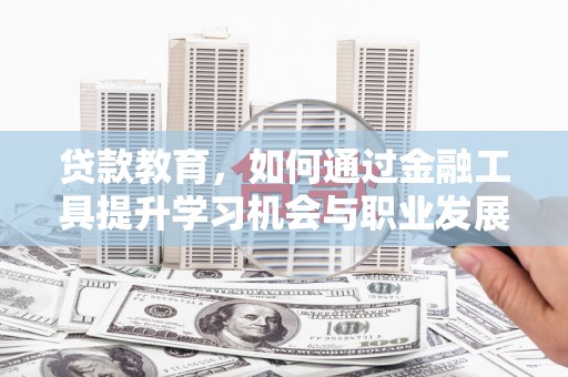 南充贷款教育，如何通过金融工具提升学习机会与职业发展