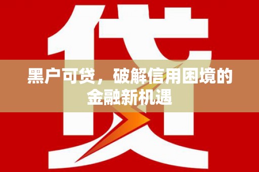 南充黑户可贷，破解信用困境的金融新机遇