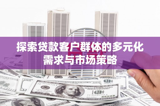 南充探索贷款客户群体的多元化需求与市场策略