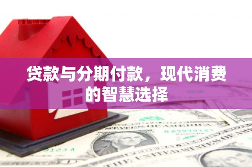 南充贷款与分期付款，现代消费的智慧选择