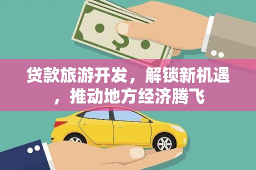 南充贷款旅游开发，解锁新机遇，推动地方经济腾飞