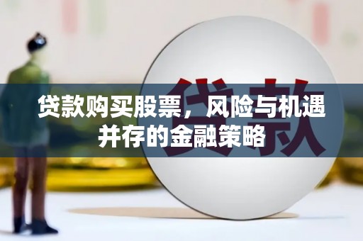 南充贷款购买股票，风险与机遇并存的金融策略