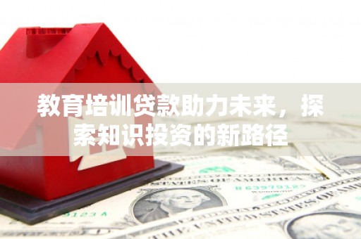 南充教育培训贷款助力未来，探索知识投资的新路径