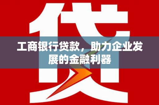 南充工商银行贷款，助力企业发展的金融利器