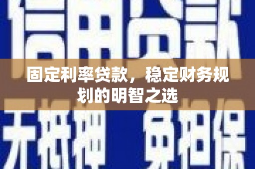 南充固定利率贷款，稳定财务规划的明智之选