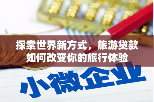 南充探索世界新方式，旅游贷款如何改变你的旅行体验