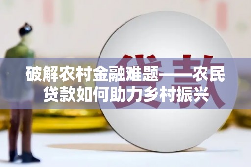 南充破解农村金融难题——农民贷款如何助力乡村振兴