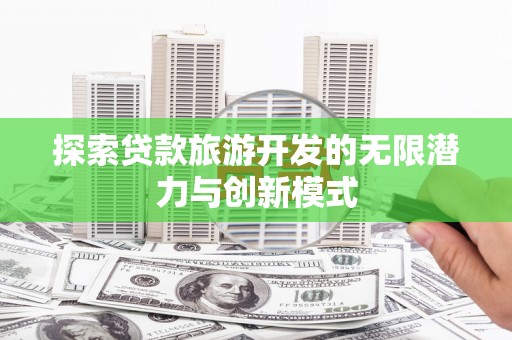 南充探索贷款旅游开发的无限潜力与创新模式