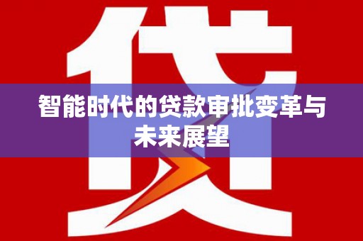 南充智能时代的贷款审批变革与未来展望