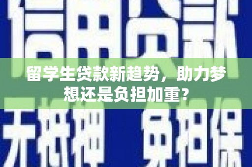 南充留学生贷款新趋势，助力梦想还是负担加重？