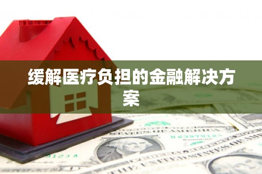 南充缓解医疗负担的金融解决方案