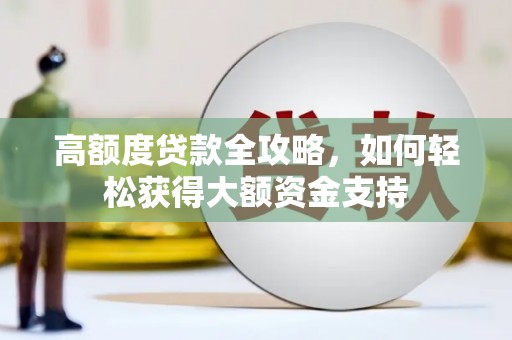南充高额度贷款全攻略，如何轻松获得大额资金支持