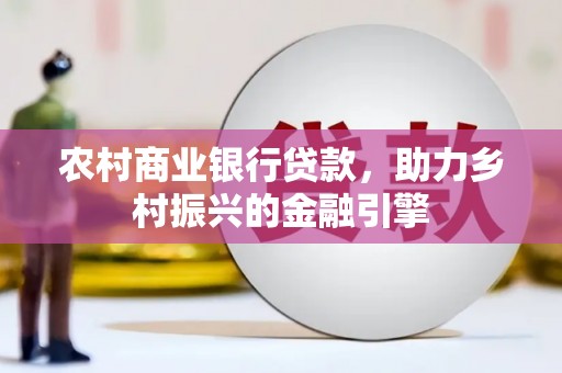 南充农村商业银行贷款，助力乡村振兴的金融引擎